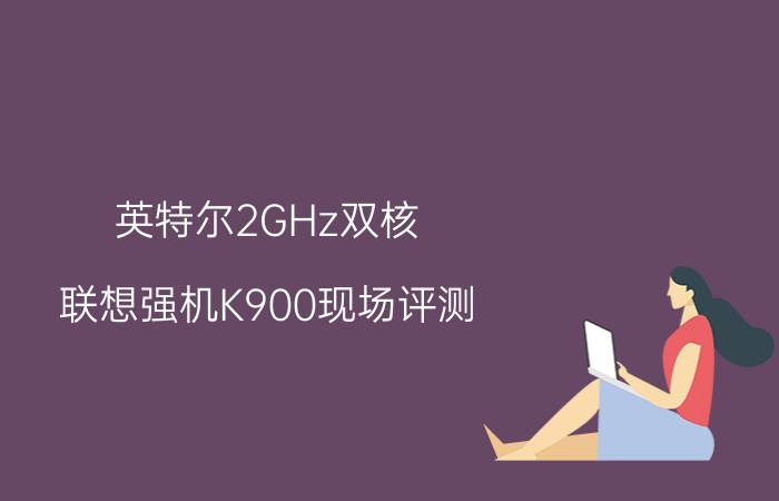 英特尔2GHz双核 联想强机K900现场评测